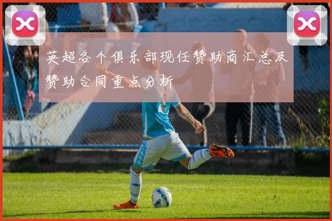 英超各个俱乐部现任赞助商汇总及赞助合同重点分析