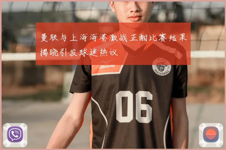 曼联与上海海港激战正酣比赛结果揭晓引发球迷热议