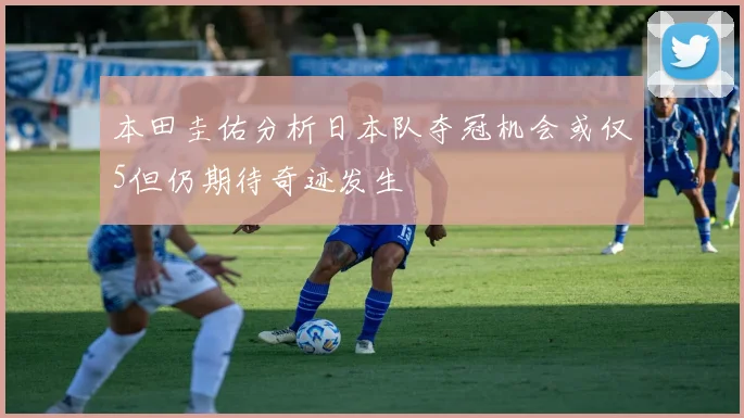 本田圭佑分析日本队夺冠机会或仅5但仍期待奇迹发生