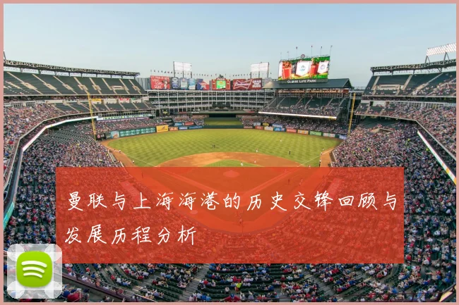 曼联与上海海港的历史交锋回顾与发展历程分析