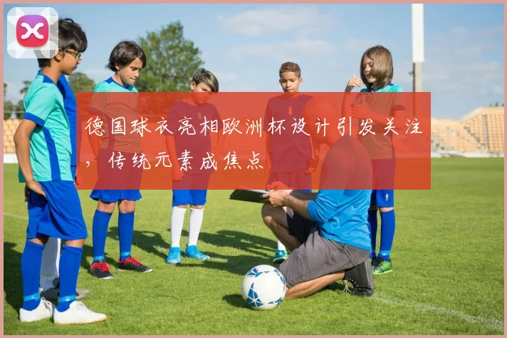 德国球衣亮相欧洲杯设计引发关注，传统元素成焦点