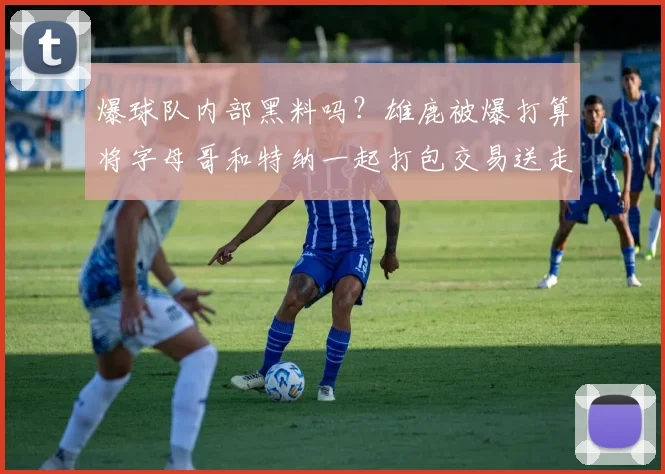 爆球队内部黑料吗？雄鹿被爆打算将字母哥和特纳一起打包交易送走_赛季_命中率_1
