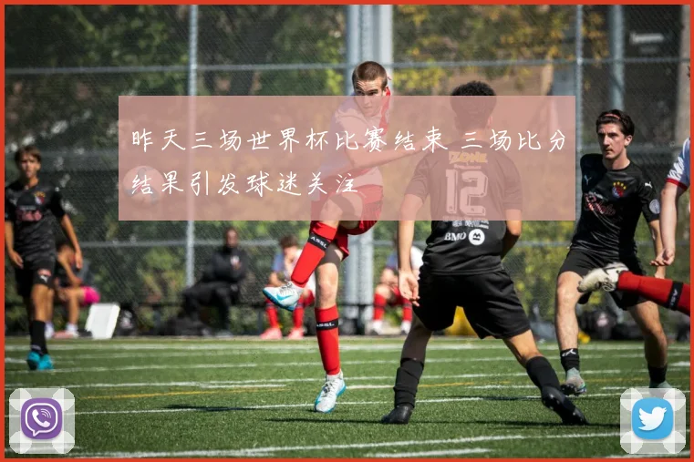 昨天三场世界杯比赛结束 三场比分结果引发球迷关注