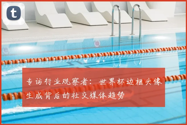专访行业观察者:世界杯边框头像生成背后的社交媒体趋势