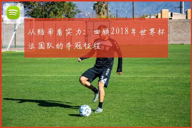从赔率看实力:回顾2018年世界杯法国队的夺冠征程