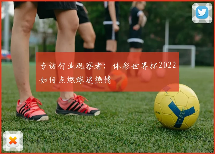 专访行业观察者:体彩世界杯2022如何点燃球迷热情