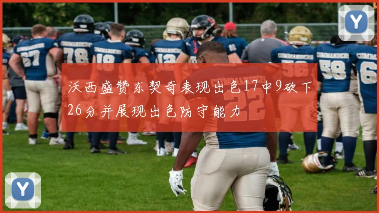 沃西盛赞东契奇表现出色17中9砍下26分并展现出色防守能力