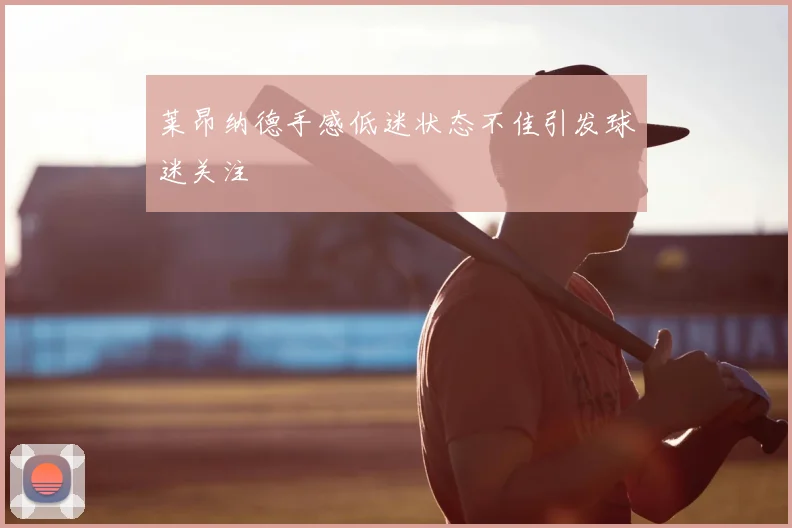 莱昂纳德手感低迷状态不佳引发球迷关注