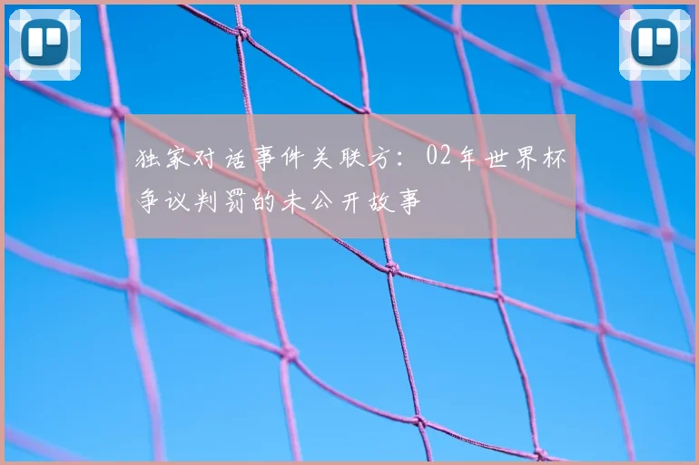 独家对话事件关联方：02年世界杯争议判罚的未公开故事