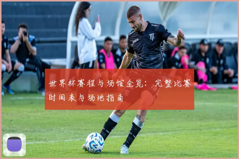 世界杯赛程与场馆全览：完整比赛时间表与场地指南