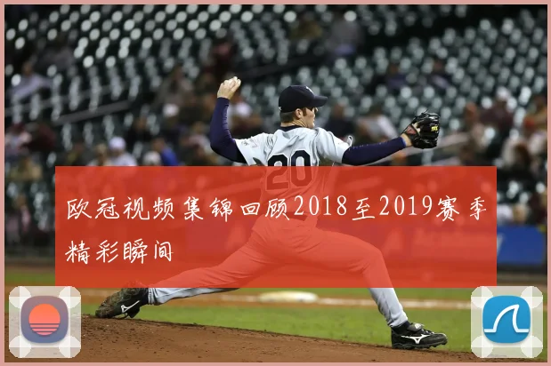 欧冠视频集锦回顾2018至2019赛季精彩瞬间