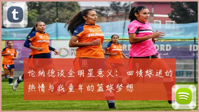 伦纳德谈全明星意义:回馈球迷的热情与我童年的篮球梦想