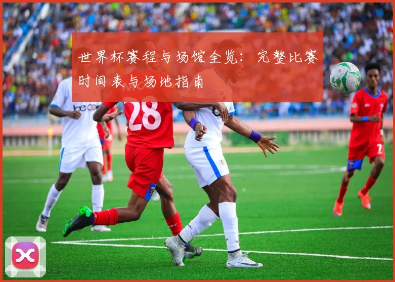 世界杯赛程与场馆全览：完整比赛时间表与场地指南