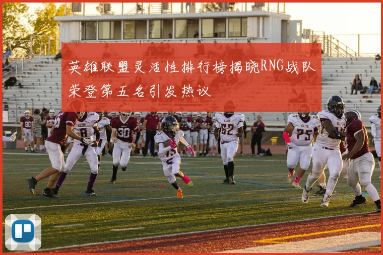 英雄联盟灵活性排行榜揭晓RNG战队荣登第五名引发热议