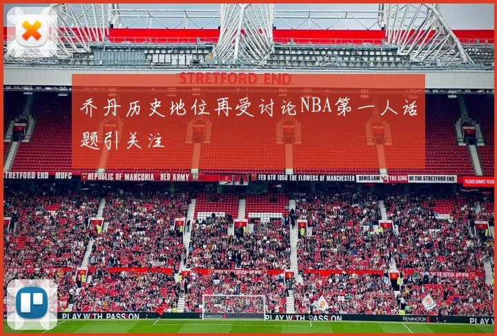 乔丹历史地位再受讨论NBA第一人话题引关注