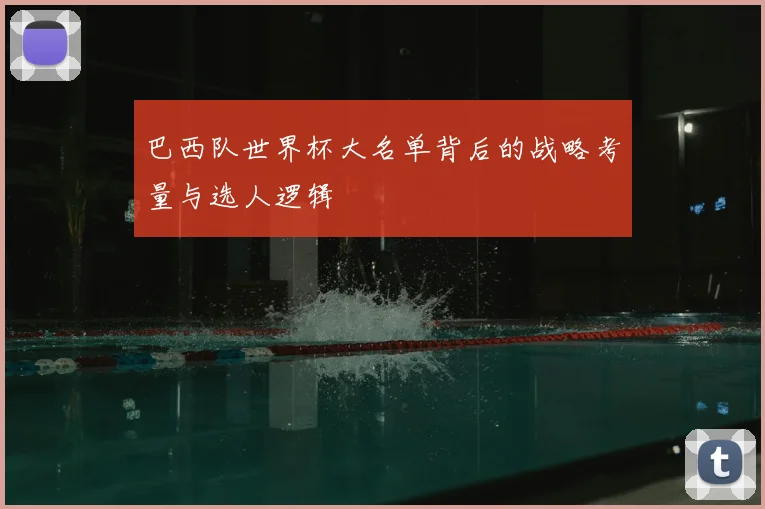 巴西队世界杯大名单背后的战略考量与选人逻辑