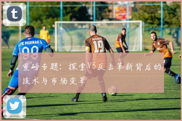 重磅专题:探索V5反击革新背后的技术与市场变革