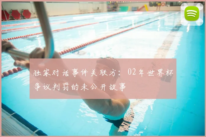 独家对话事件关联方:02年世界杯争议判罚的未公开故事