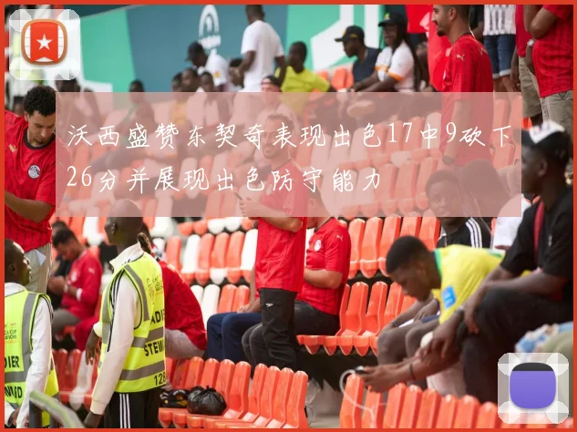沃西盛赞东契奇表现出色17中9砍下26分并展现出色防守能力