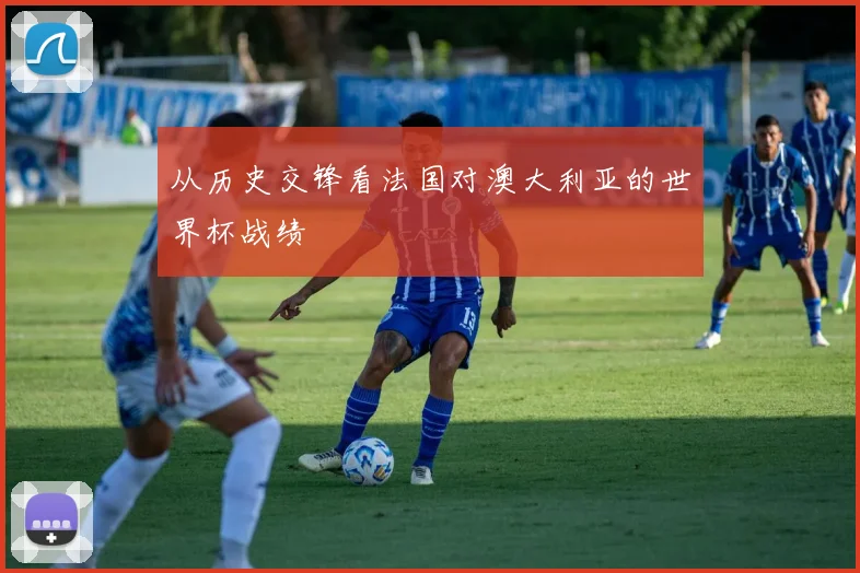 从历史交锋看法国对澳大利亚的世界杯战绩