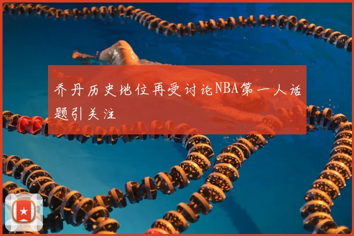 乔丹历史地位再受讨论NBA第一人话题引关注
