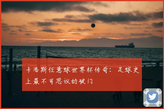 卡洛斯任意球世界杯传奇:足球史上最不可思议的破门