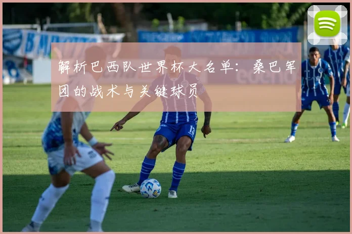 解析巴西队世界杯大名单：桑巴军团的战术与关键球员