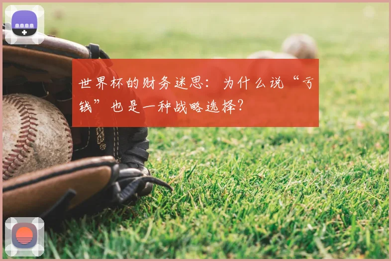 世界杯的财务迷思：为什么说“亏钱”也是一种战略选择？