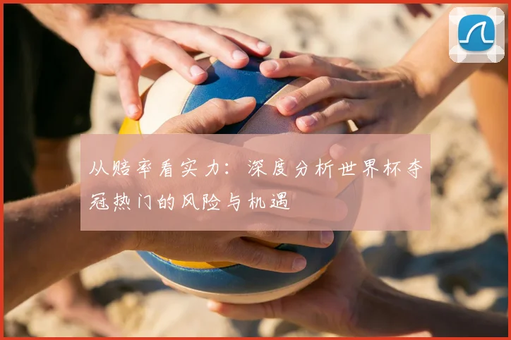 从赔率看实力：深度分析世界杯夺冠热门的风险与机遇