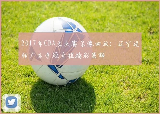 2017年CBA总决赛录像回放:辽宁逆转广东夺冠全程精彩集锦
