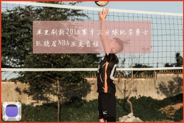 库里刷新2016赛季三分球纪录勇士队稳居NBA历史首位
