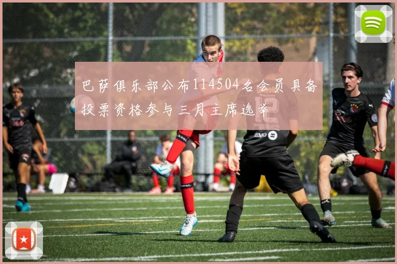 巴萨俱乐部公布114504名会员具备投票资格参与三月主席选举