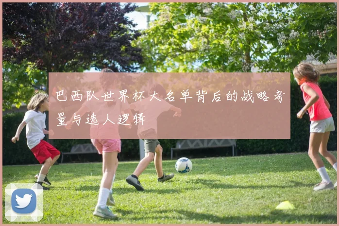 巴西队世界杯大名单背后的战略考量与选人逻辑
