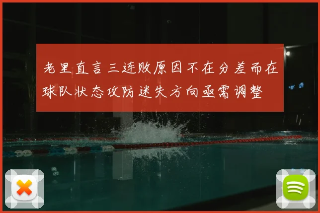 老里直言三连败原因不在分差而在球队状态攻防迷失方向亟需调整