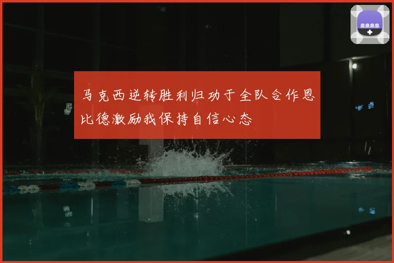 马克西逆转胜利归功于全队合作恩比德激励我保持自信心态