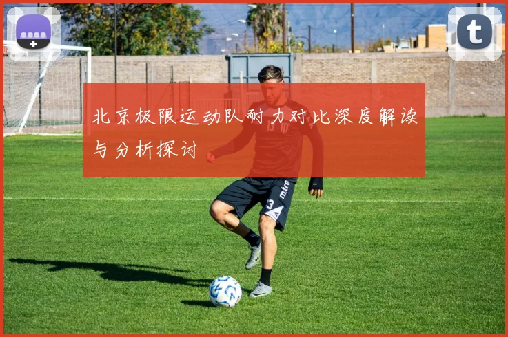 北京极限运动队耐力对比深度解读与分析探讨