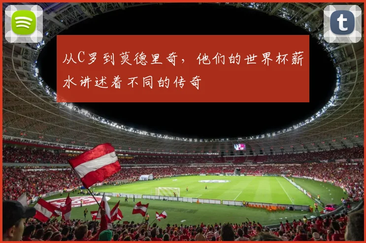 从C罗到莫德里奇,他们的世界杯薪水讲述着不同的传奇