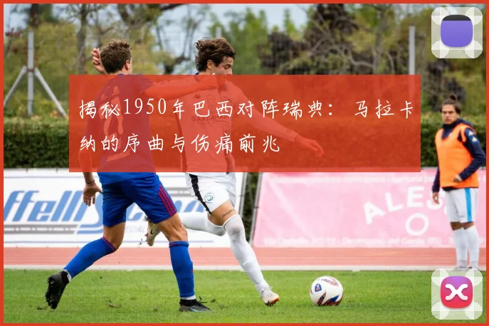 揭秘1950年巴西对阵瑞典:马拉卡纳的序曲与伤痛前兆