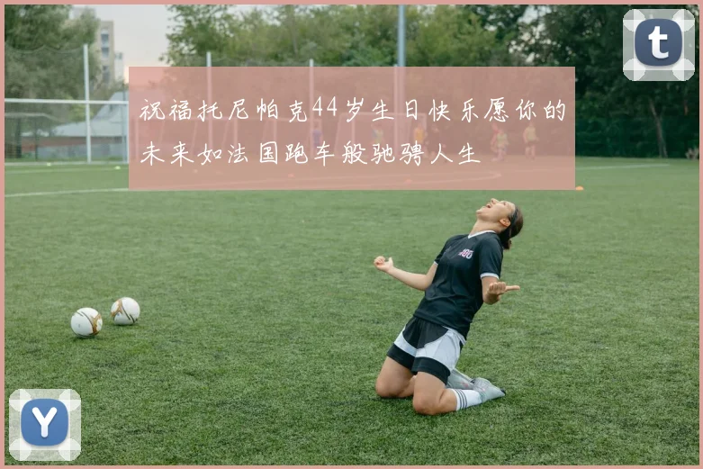 祝福托尼帕克44岁生日快乐愿你的未来如法国跑车般驰骋人生