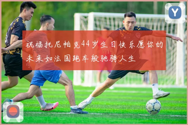 祝福托尼帕克44岁生日快乐愿你的未来如法国跑车般驰骋人生