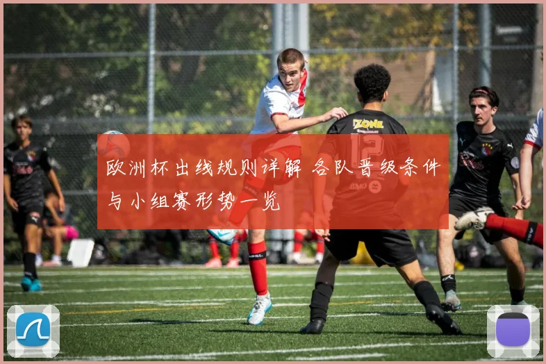 欧洲杯出线规则详解 各队晋级条件与小组赛形势一览