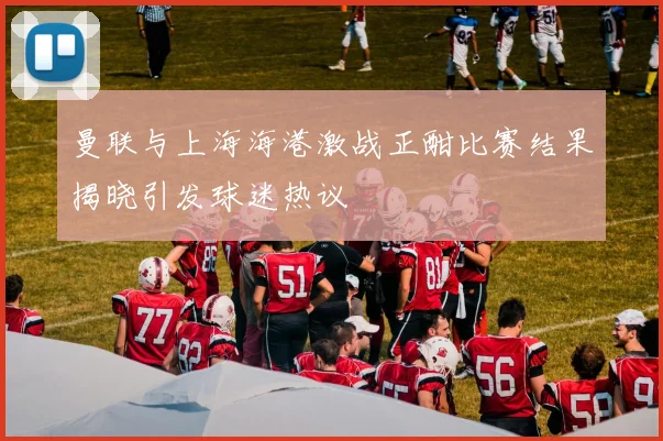 曼联与上海海港激战正酣比赛结果揭晓引发球迷热议