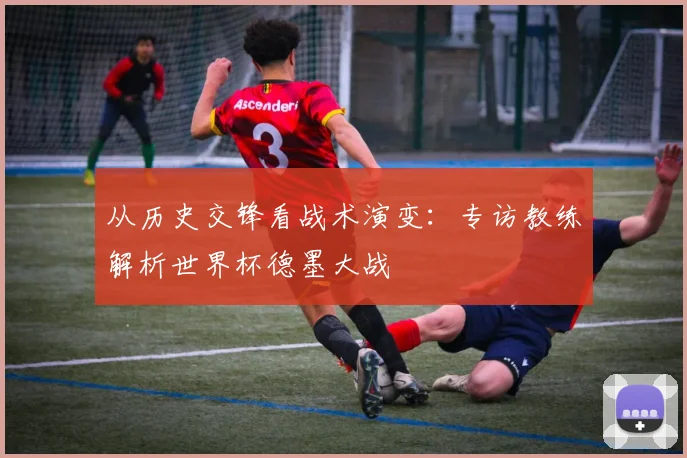 从历史交锋看战术演变：专访教练解析世界杯德墨大战