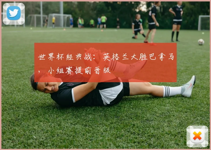 世界杯经典战：英格兰大胜巴拿马，小组赛提前晋级