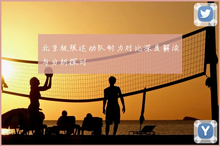 北京极限运动队耐力对比深度解读与分析探讨
