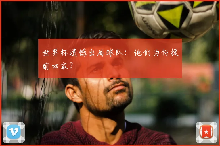世界杯遗憾出局球队:他们为何提前回家?