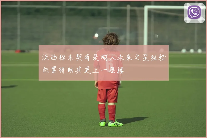 沃西称东契奇是湖人未来之星经验积累将助其更上一层楼