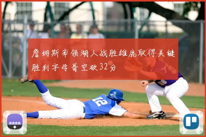 詹姆斯率领湖人战胜雄鹿取得关键胜利字母哥空砍32分