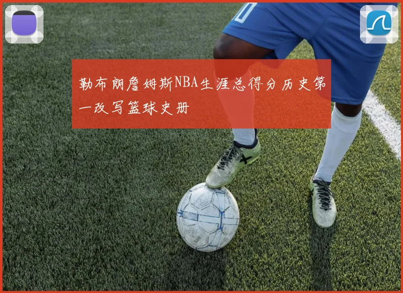 勒布朗詹姆斯NBA生涯总得分历史第一改写篮球史册