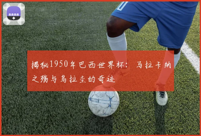 揭秘1950年巴西世界杯：马拉卡纳之殇与乌拉圭的奇迹